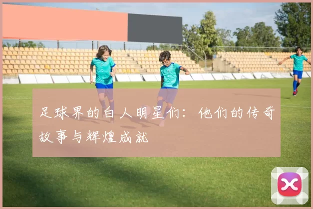 足球界的白人明星们：他们的传奇故事与辉煌成就