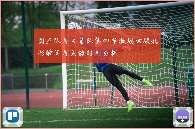 国王队与火箭队第四节激战回顾精彩瞬间与关键时刻分析