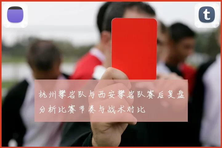 杭州攀岩队与西安攀岩队赛后复盘分析比赛节奏与战术对比