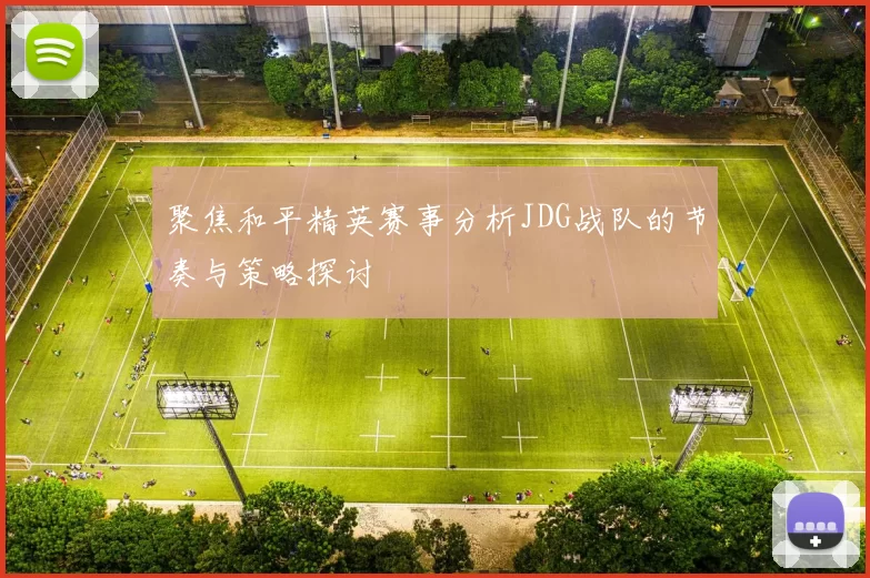 聚焦和平精英赛事分析JDG战队的节奏与策略探讨