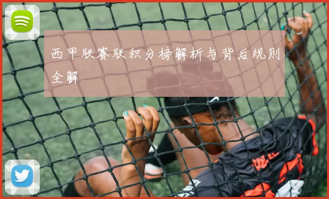 西甲联赛联积分榜解析与背后规则全解
