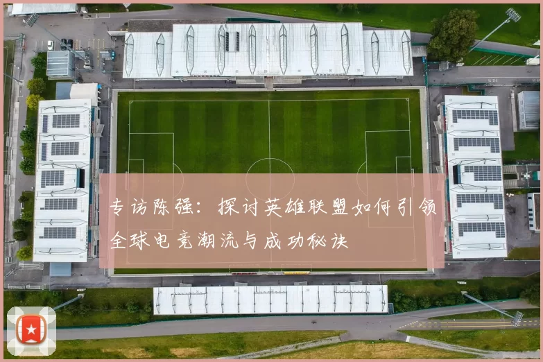 专访陈强：探讨英雄联盟如何引领全球电竞潮流与成功秘诀