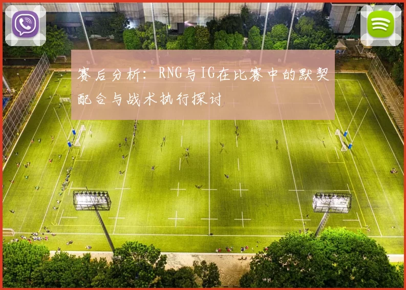赛后分析：RNG与IG在比赛中的默契配合与战术执行探讨