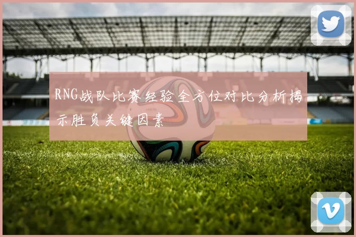 RNG战队比赛经验全方位对比分析揭示胜负关键因素