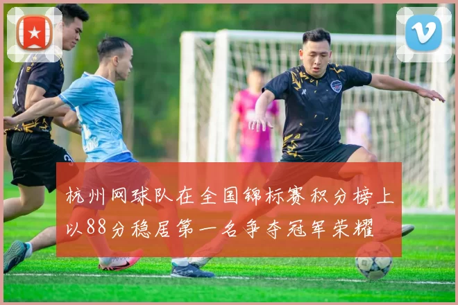 杭州网球队在全国锦标赛积分榜上以88分稳居第一名争夺冠军荣耀