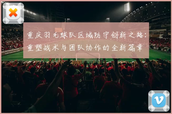 重庆羽毛球队区域防守创新之路：重塑战术与团队协作的全新篇章