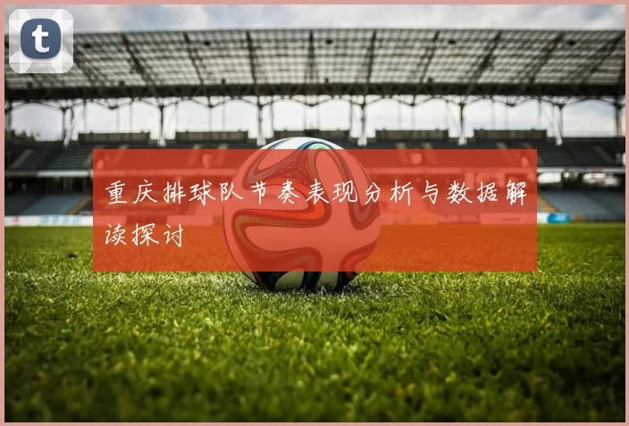 重庆排球队节奏表现分析与数据解读探讨