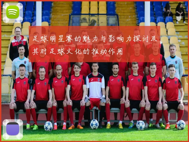 足球明星赛的魅力与影响力探讨及其对足球文化的推动作用
