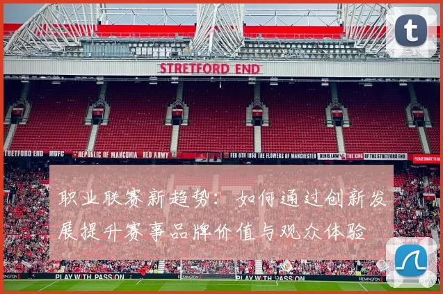 职业联赛新趋势：如何通过创新发展提升赛事品牌价值与观众体验