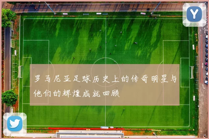 罗马尼亚足球历史上的传奇明星与他们的辉煌成就回顾