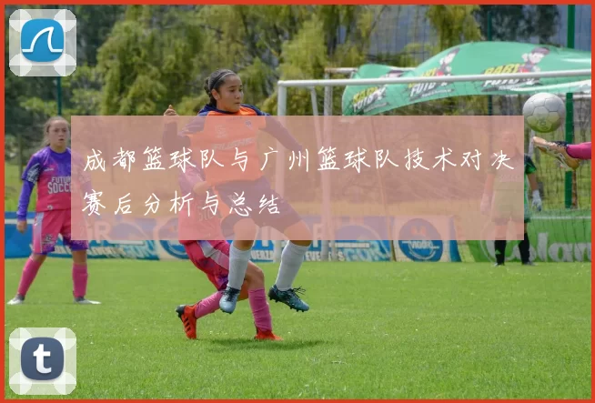 成都篮球队与广州篮球队技术对决赛后分析与总结