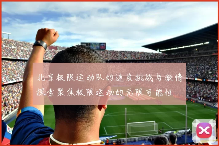 北京极限运动队的速度挑战与激情探索聚焦极限运动的无限可能性