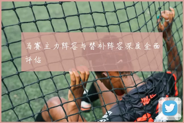 马赛主力阵容与替补阵容深度全面评估