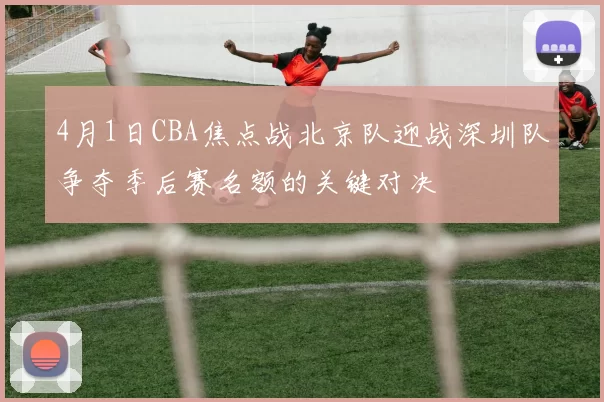 4月1日CBA焦点战北京队迎战深圳队争夺季后赛名额的关键对决