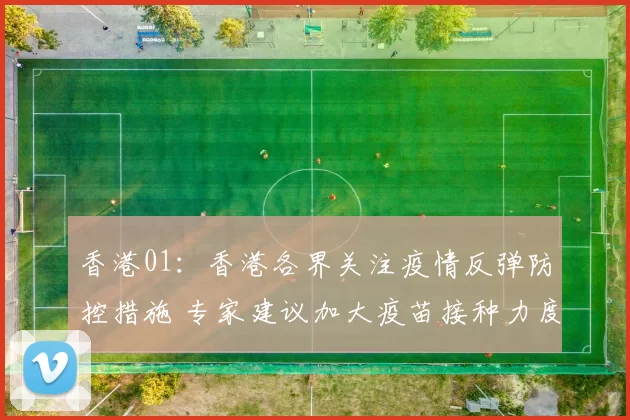 香港01：香港各界关注疫情反弹防控措施 专家建议加大疫苗接种力度