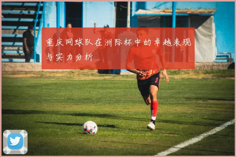 重庆网球队在洲际杯中的卓越表现与实力分析